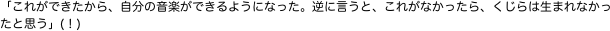 「これができたから、自分の音楽ができるようになった。逆に言うと、これがなかったら、くじらは生まれなかったと思う」(！)